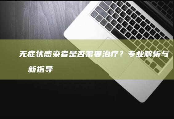 无症状感染者是否需要治疗？专业解析与最新指导