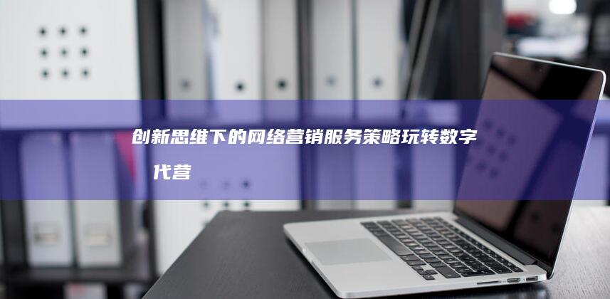 创新思维下的网络营销服务策略：玩转数字时代营销