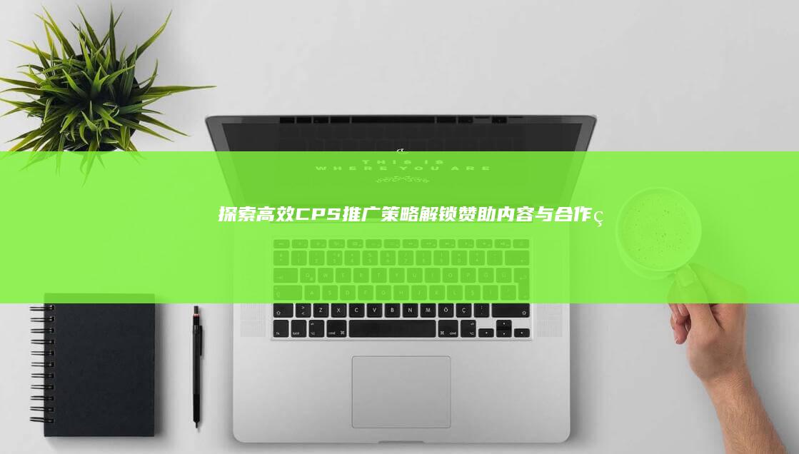 探索高效CPS推广策略：解锁赞助内容与合作的商业营销新路径