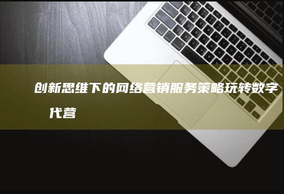 创新思维下的网络营销服务策略：玩转数字时代营销