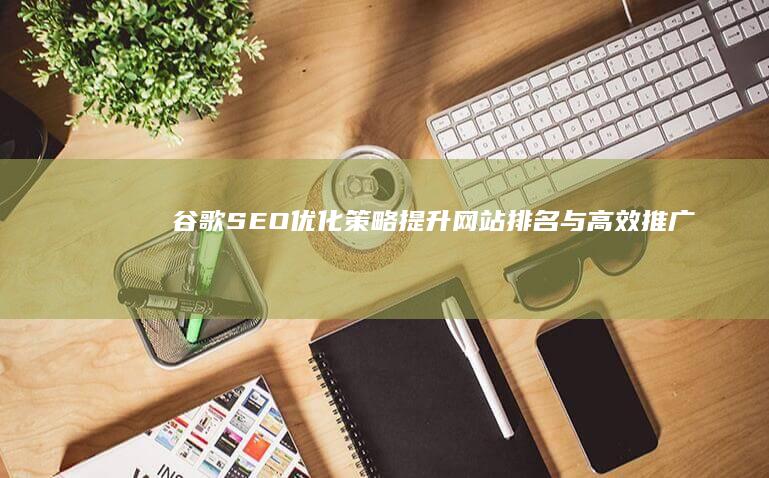 谷歌SEO优化策略：提升网站排名与高效推广