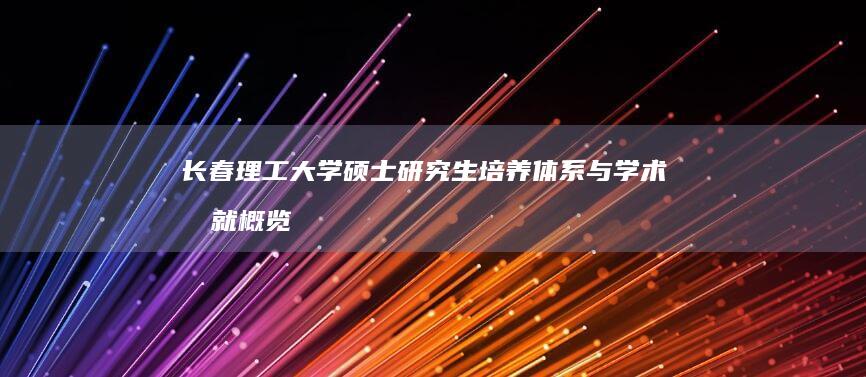 长春理工大学硕士研究生培养体系与学术成就概览